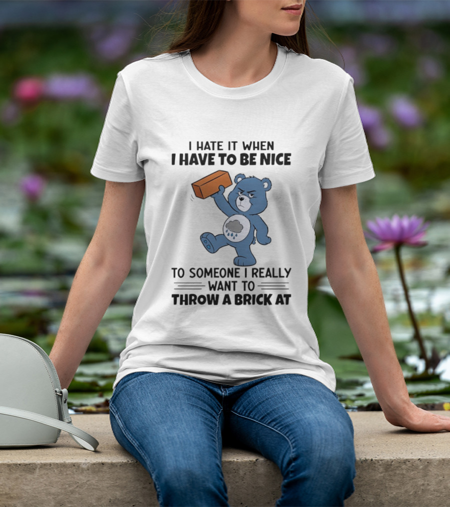 I Hate It When I Have To Be Nice To Someone I Really Want To Throw A Brick At Blue Bear T-Shirt