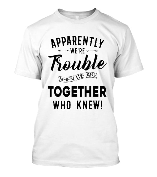 Apparently We're Trouble When We Are Together Who Knew T-Shirt