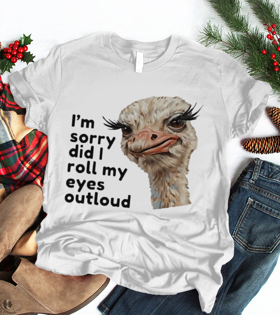 I'm Sorry Did I Roll My Eyes Out Loud Ostrich T-Shirt