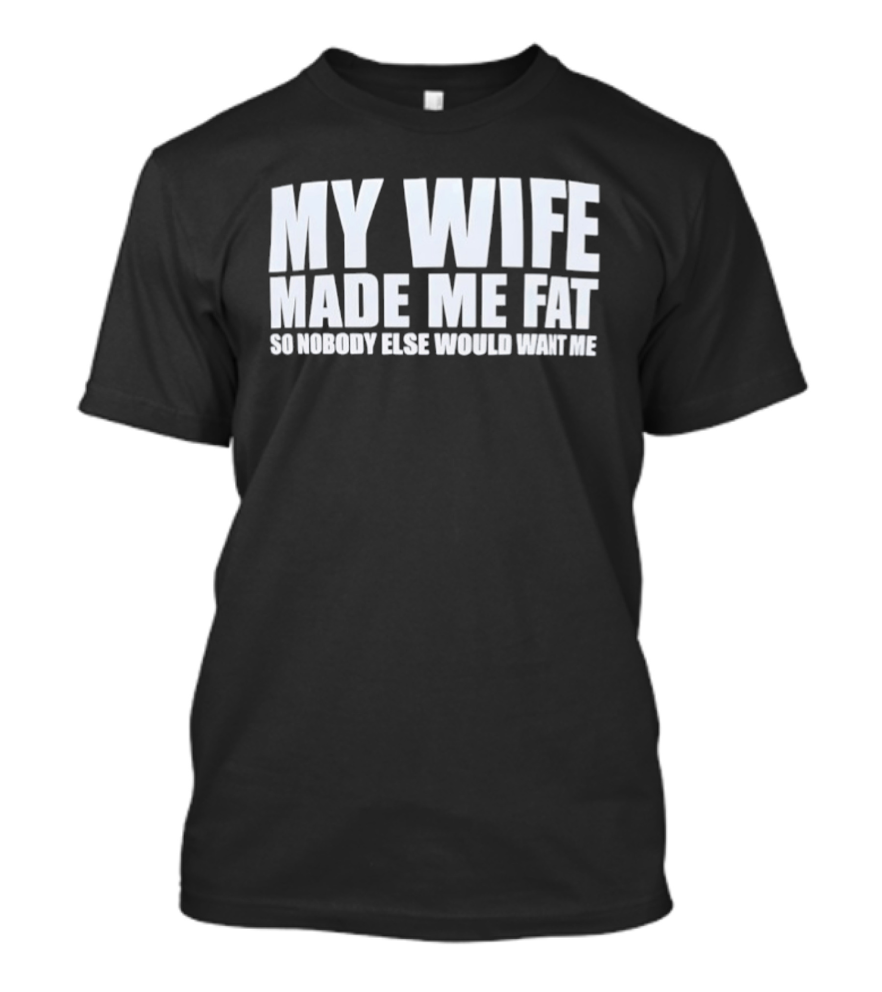 My Wife Made Me Fat So Nobody Else Would Want Me Playful Humor T-Shirt