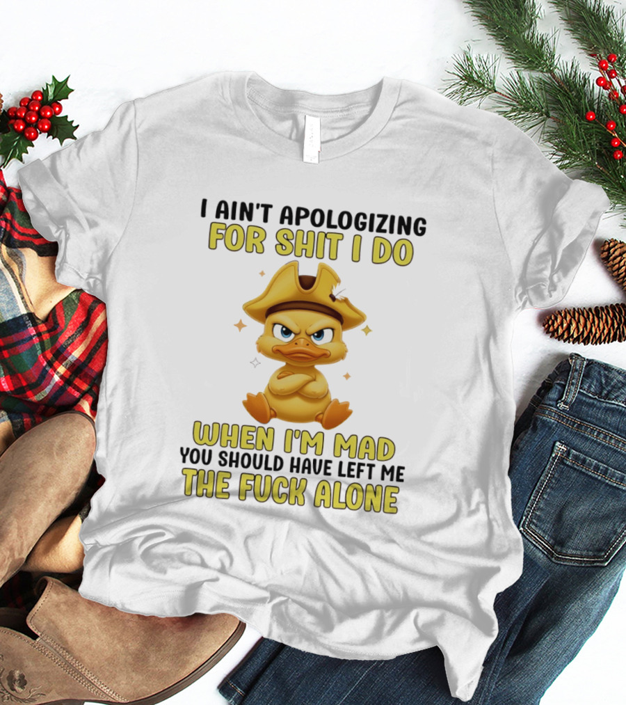I Ain't Apologizing For Shit I Do When I'm Mad You Should Have Left Me The Fuck Alone Duck T-Shirt
