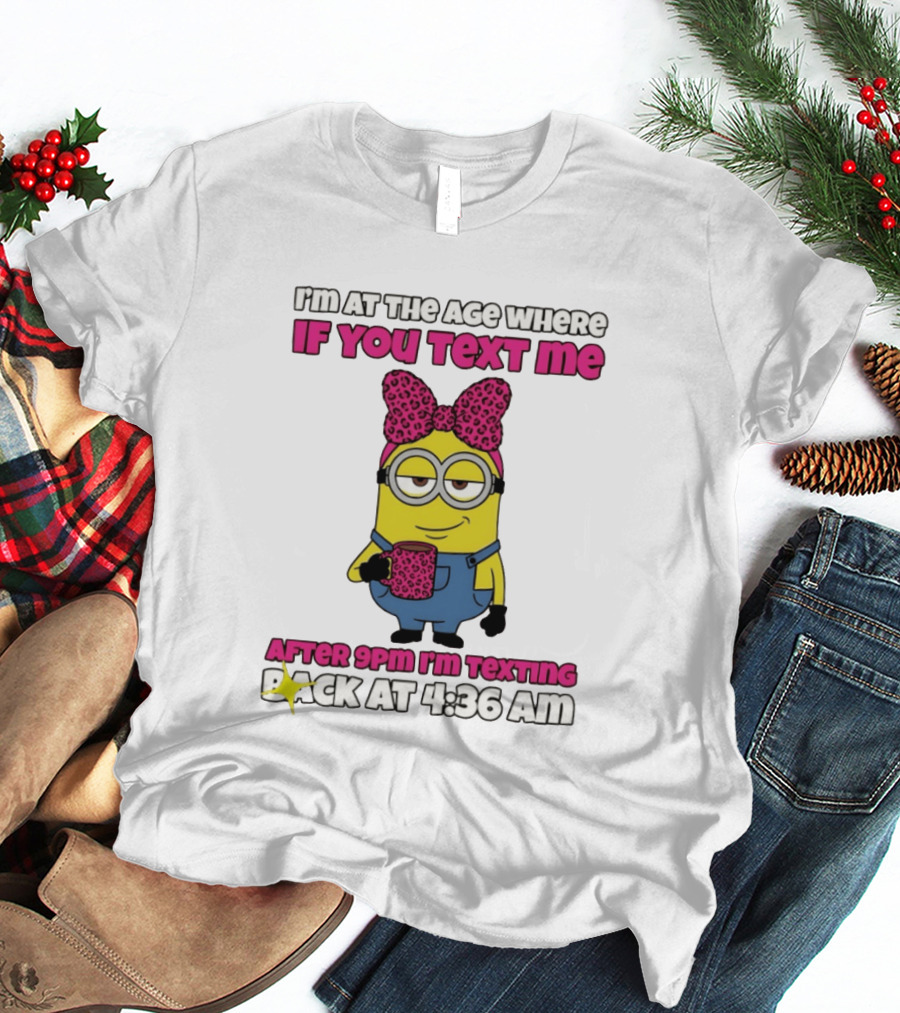 Minion I'm At The Age Where If You Text Me After 9pm I'm Texting Back At 4:36 Am T-Shirt