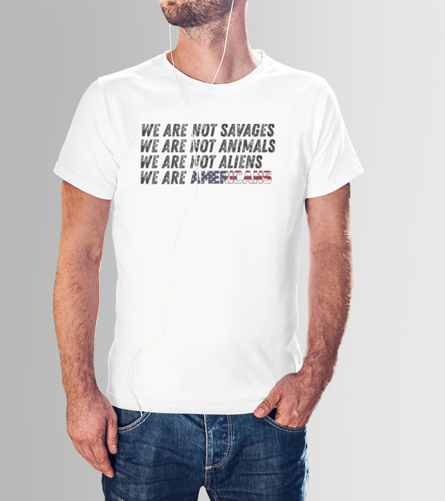 We Are Not Savages Not Animals Not Aliens We Are Americans T-Shirt