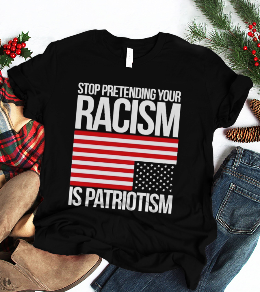 Stop Pretending Your Racism Is Patriotism Flag T-Shirt