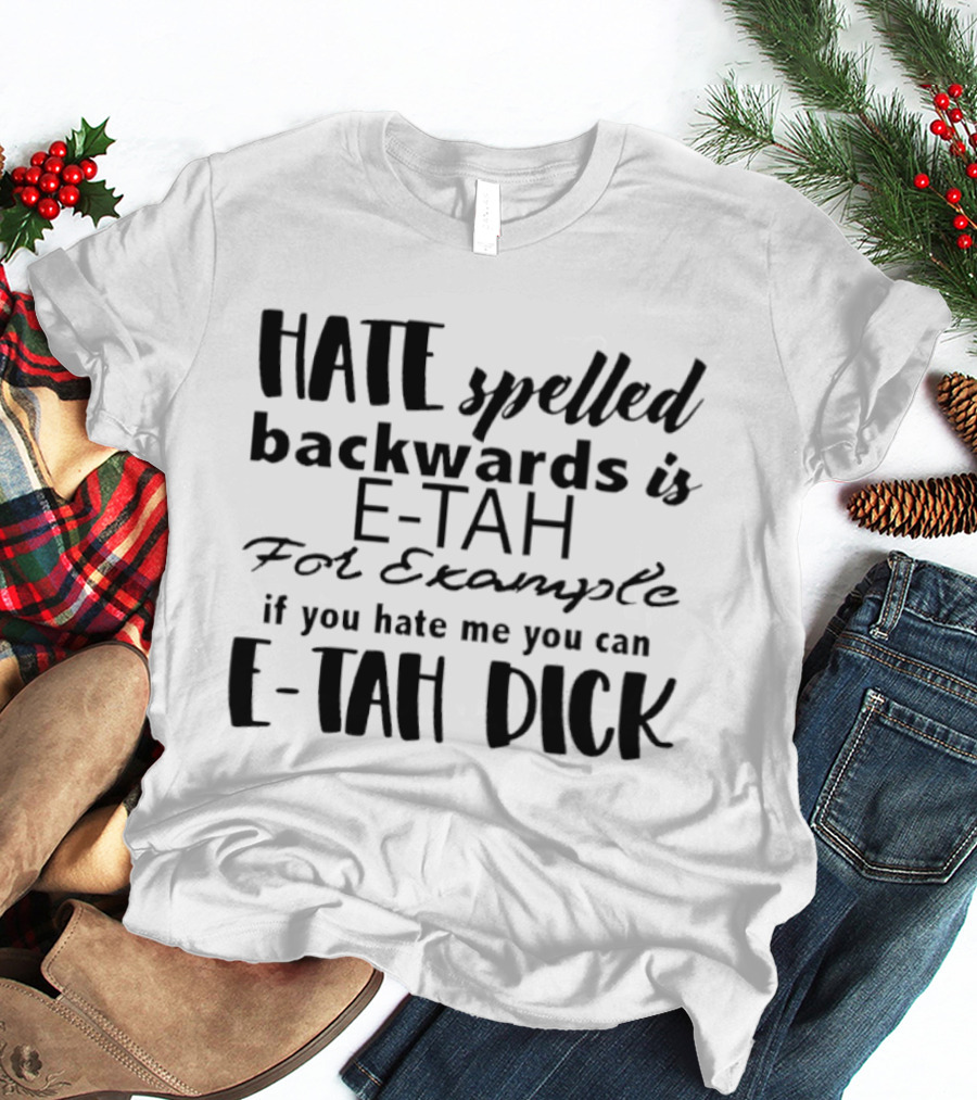 Hate Spelled Backwards Is E TAH For Example If You Hate Me You Can E TAH DICK T-Shirt