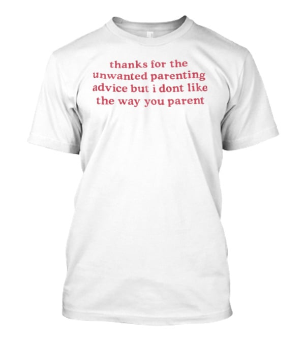 Thanks For The Unwanted Parenting Advice But I Don't Like The Way You Parent T-Shirt