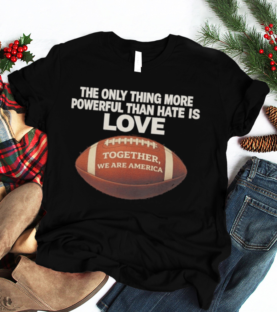 The Only Thing More Powerful Than Hate Is Love Together We Are America Football T-Shirt