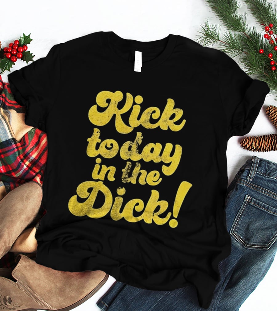 Kick Today In The Dick Funny Motivational T-Shirt