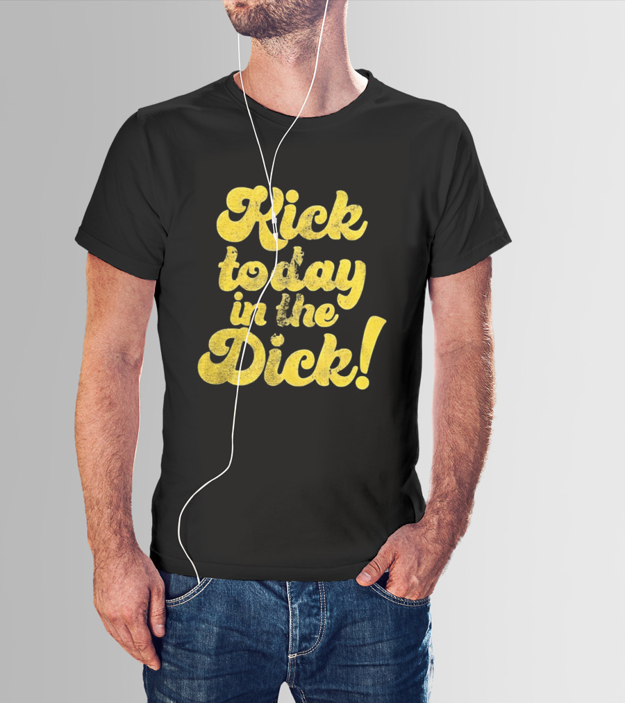 Kick Today In The Dick Funny Motivational T-Shirt