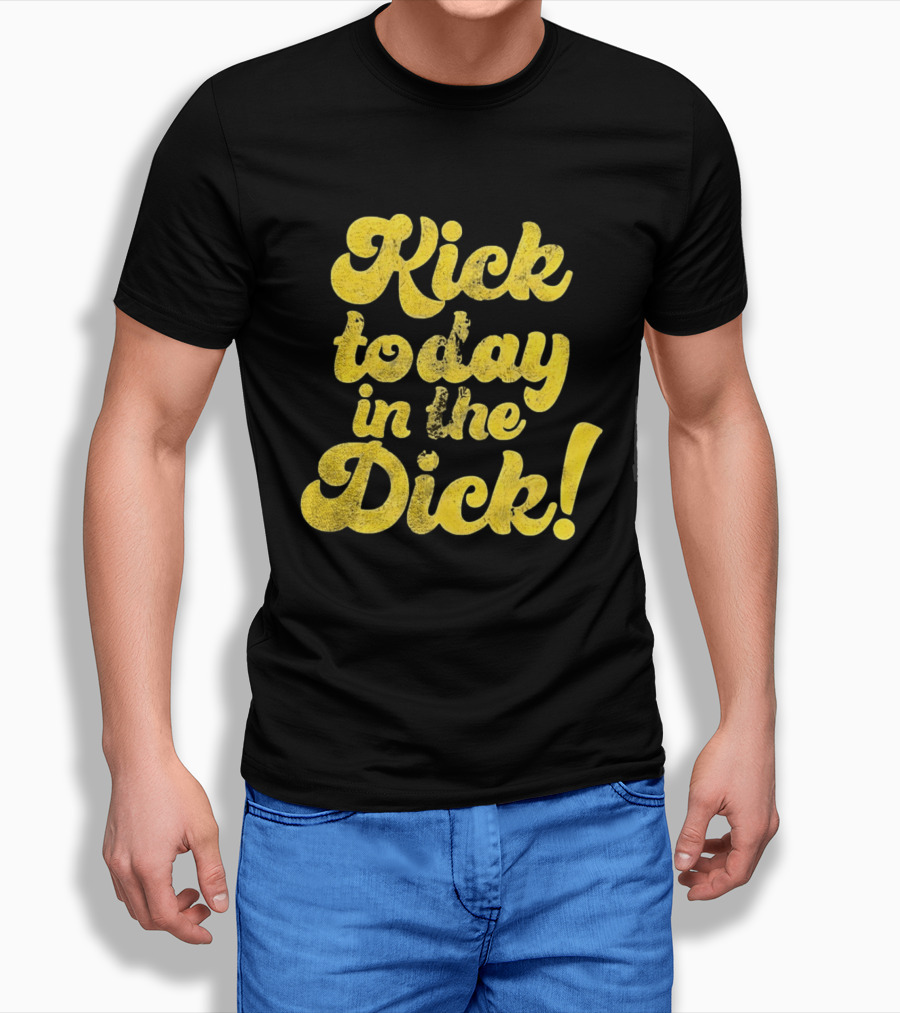 Kick Today In The Dick Funny Motivational T-Shirt