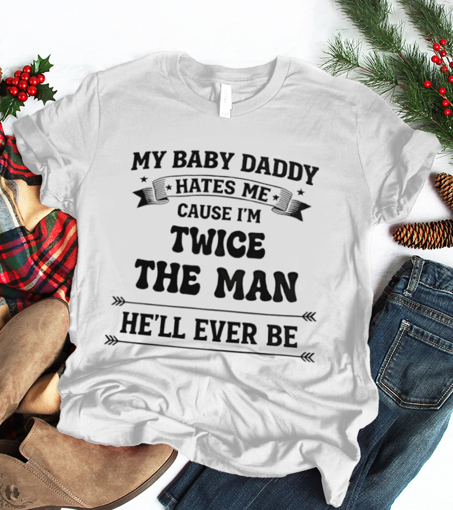 My Baby Daddy Hates Me Cause I'm Twice The Man He'll Ever Be T-Shirt