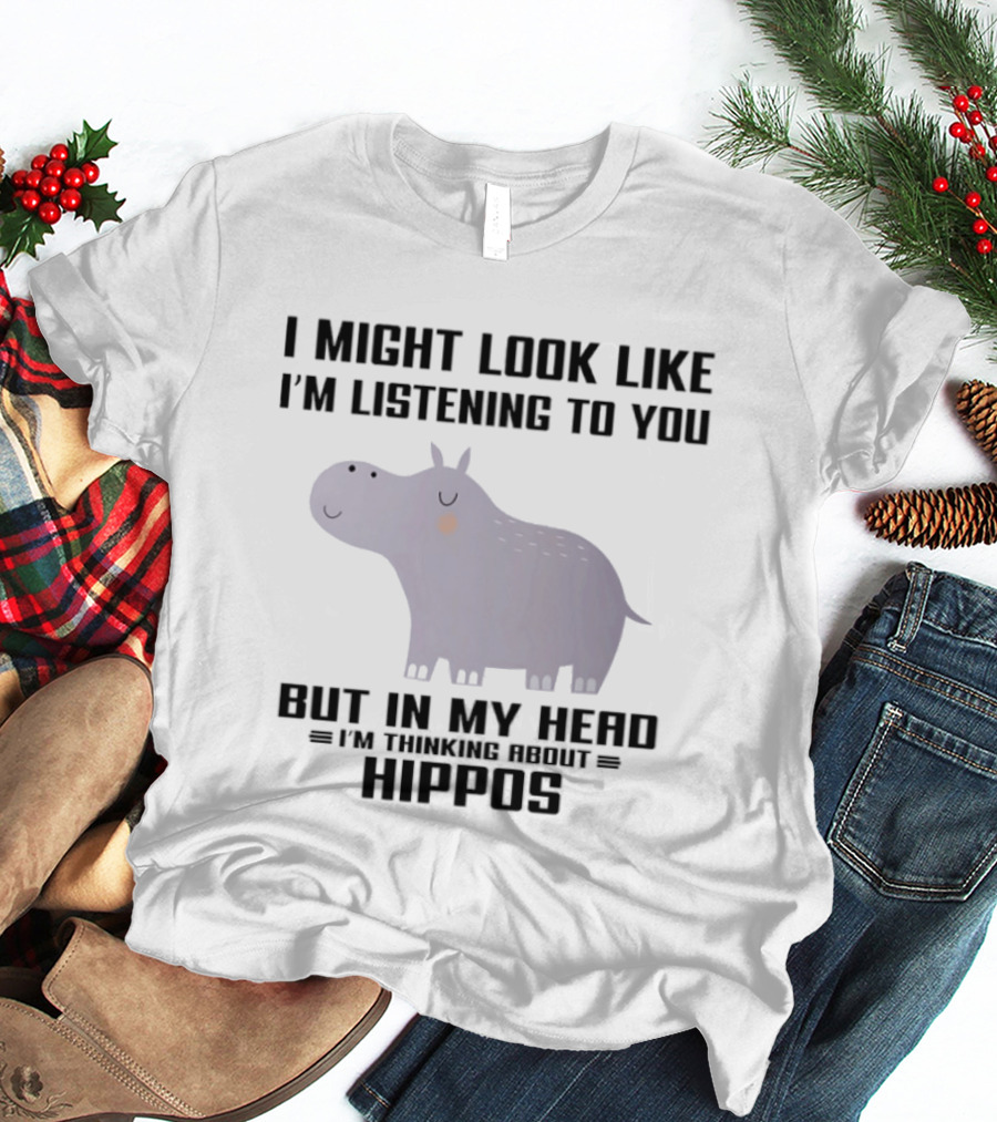 I Might Look Like I'm Listening To You But In My Head I'm Thinking About Hippos T-Shirt