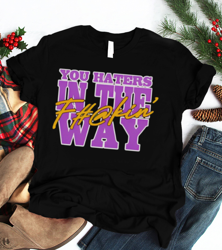 You Haters F#@kin' In The Way T-Shirt