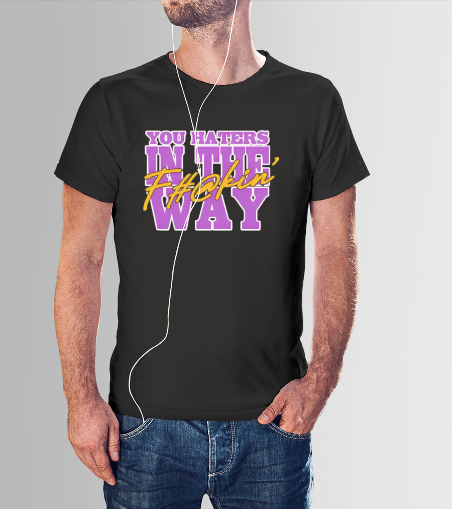 You Haters F#@kin' In The Way T-Shirt