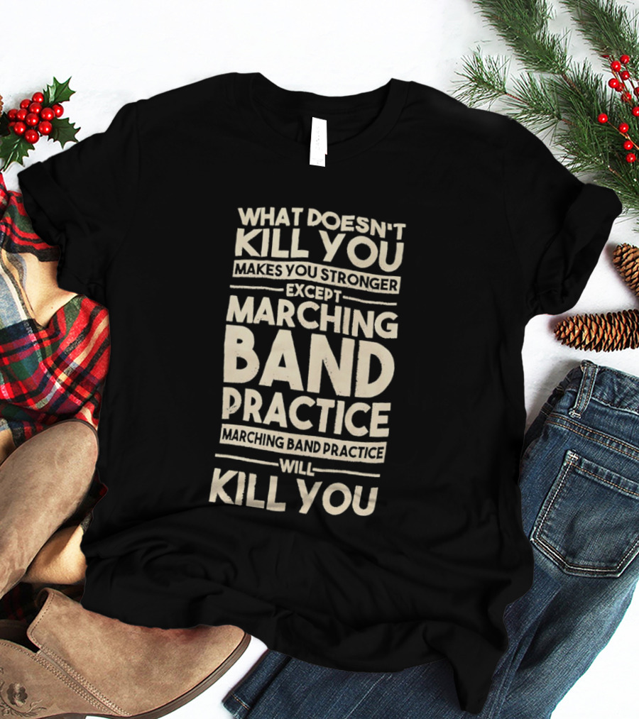 What Doesn't Kill You Makes You Stronger Except Marching Band Practice Will Kill You T-Shirt