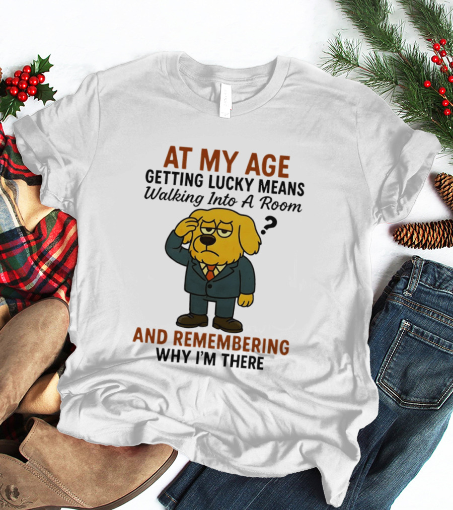 At My Age Getting Lucky Means Walking Into A Room And Remembering Why I'm There Dog T-Shirt