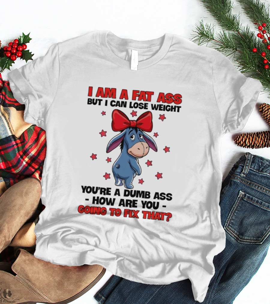 I Am A Fat Ass But I Can Lose Weight Eeyore You're A Dumb Ass How Are You Going To Fix That T-Shirt