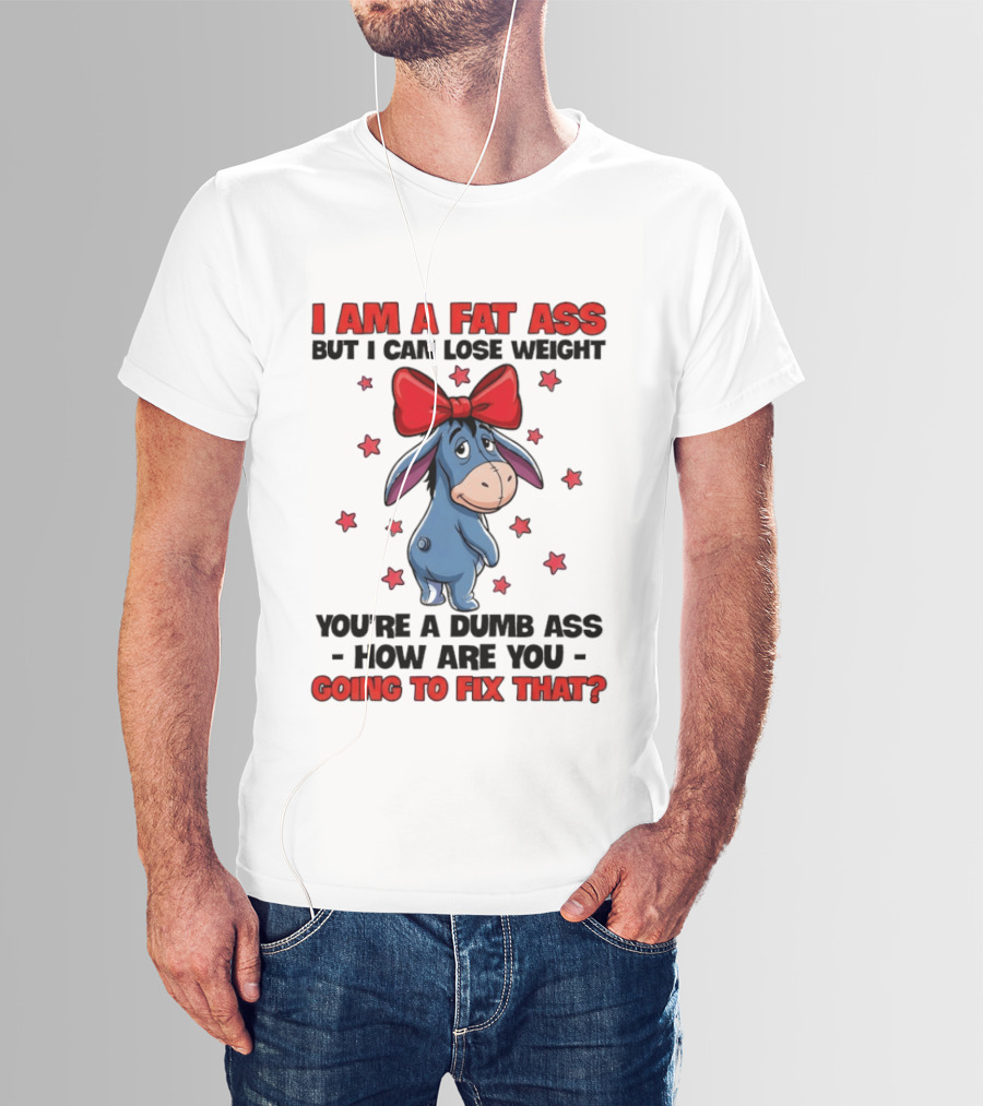 I Am A Fat Ass But I Can Lose Weight Eeyore You're A Dumb Ass How Are You Going To Fix That T-Shirt