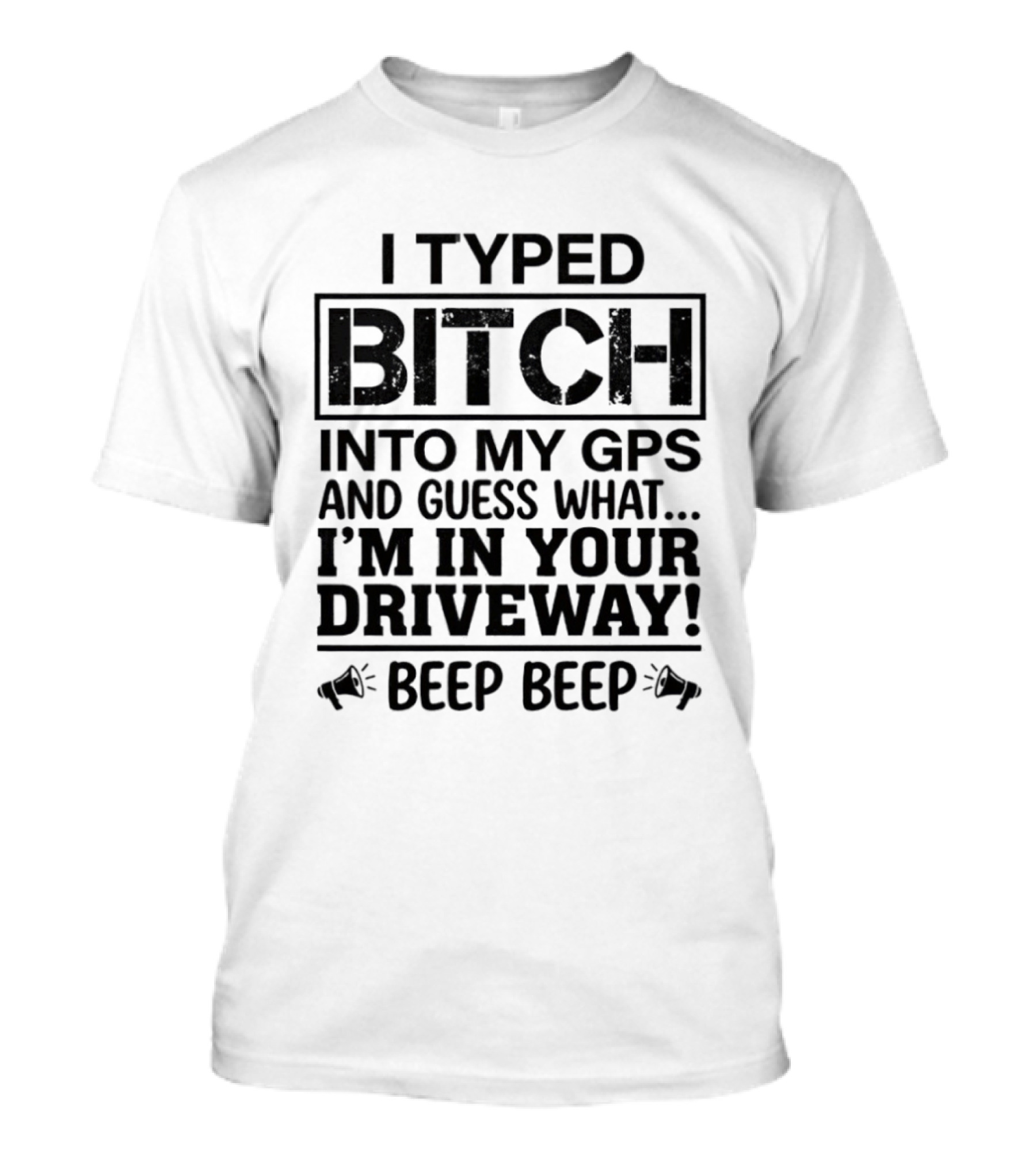 I Typed Bitch Into My GPS And Guess What I'm In Your Driveway Beep Beep T-Shirt