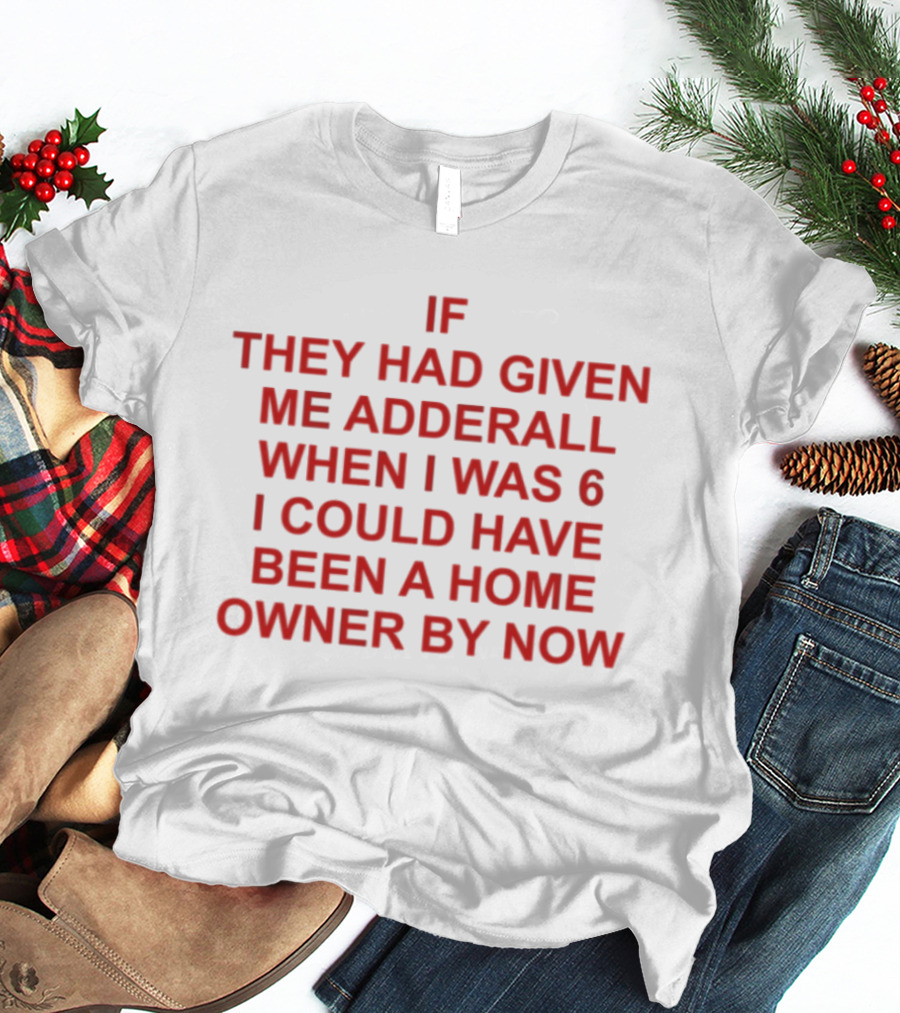 If They Had Given Me Adderall When I Was 6 I Could Have Been A Home Owner By Now T-Shirt