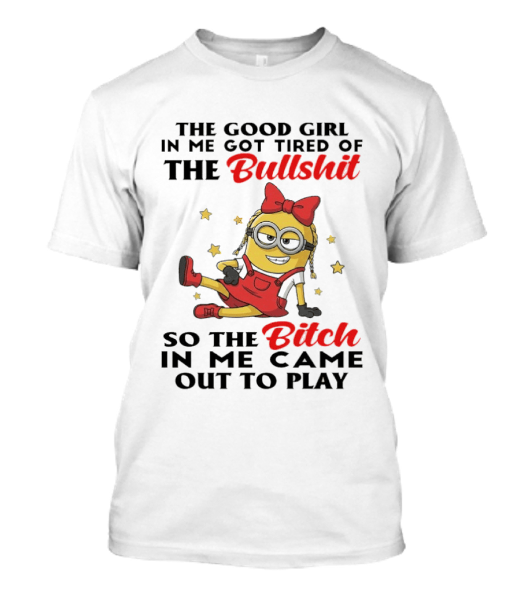 Minion The Good Girl In Me Got Tired Of The Bullshit So The Bitch In Me Came Out To Play T-Shirt