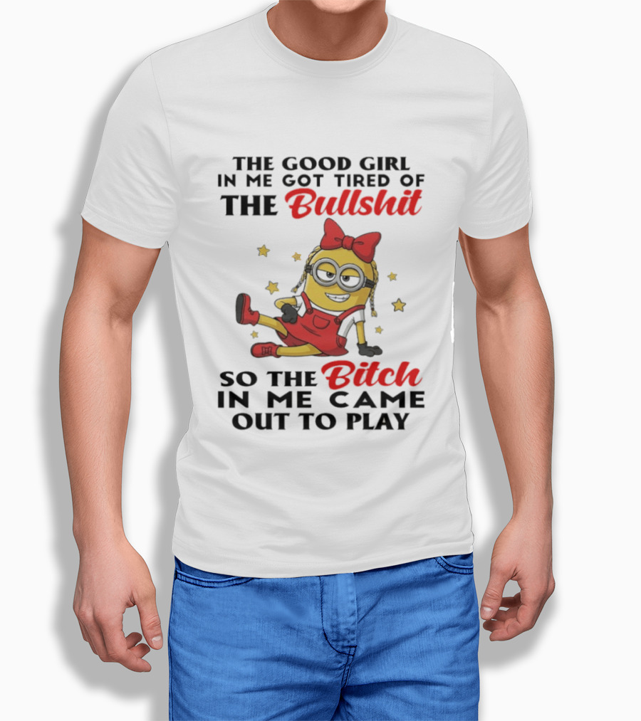 Minion The Good Girl In Me Got Tired Of The Bullshit So The Bitch In Me Came Out To Play T-Shirt