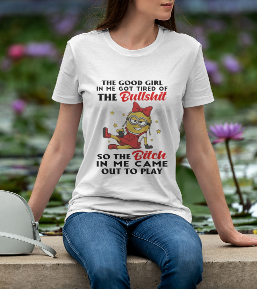 Minion The Good Girl In Me Got Tired Of The Bullshit So The Bitch In Me Came Out To Play T-Shirt