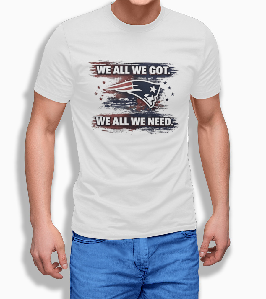 We All We Got We All We Need New England Patriots Loyal Fans T-Shirt