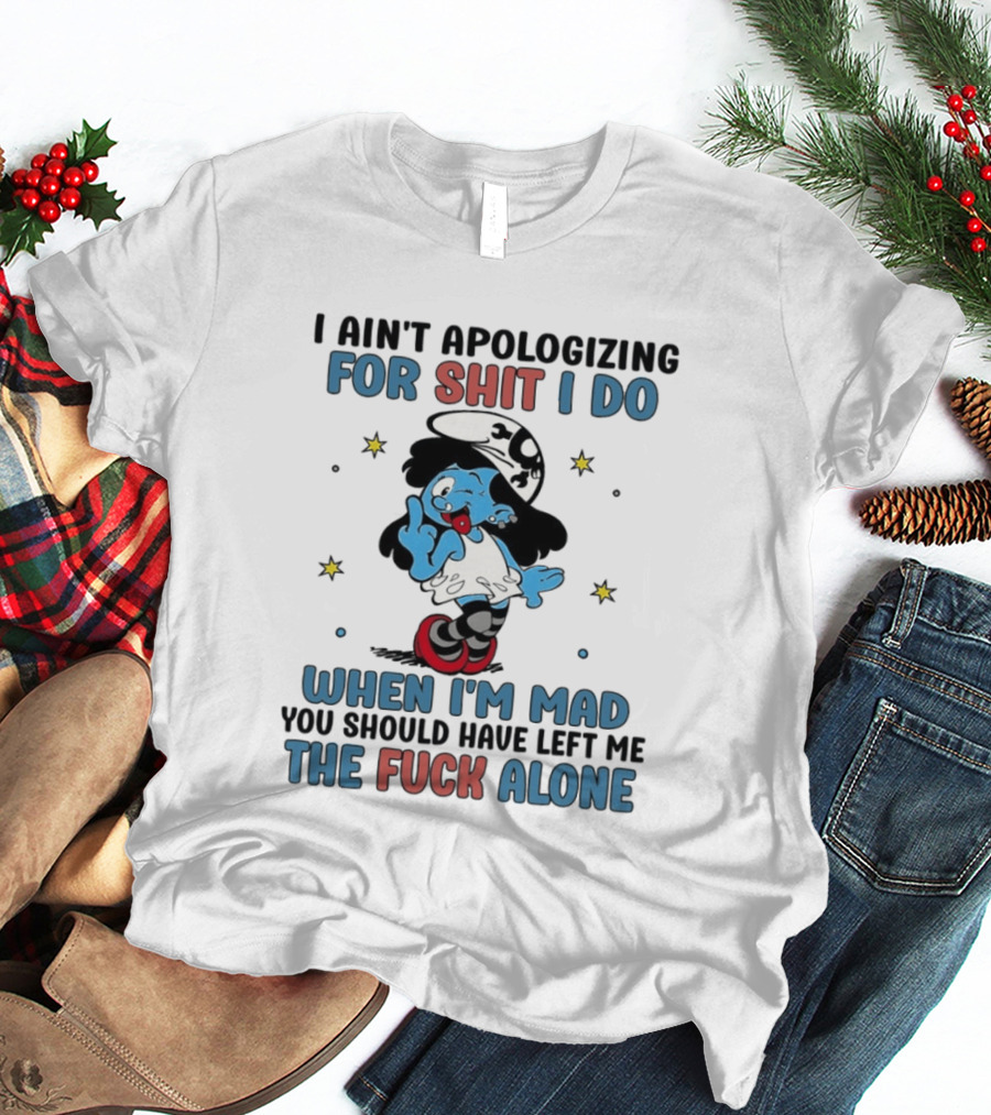 I Ain't Apologizing For Shit I Do When I'm Mad You Should Have Left Me The Fuck Alone Smurf T-Shirt