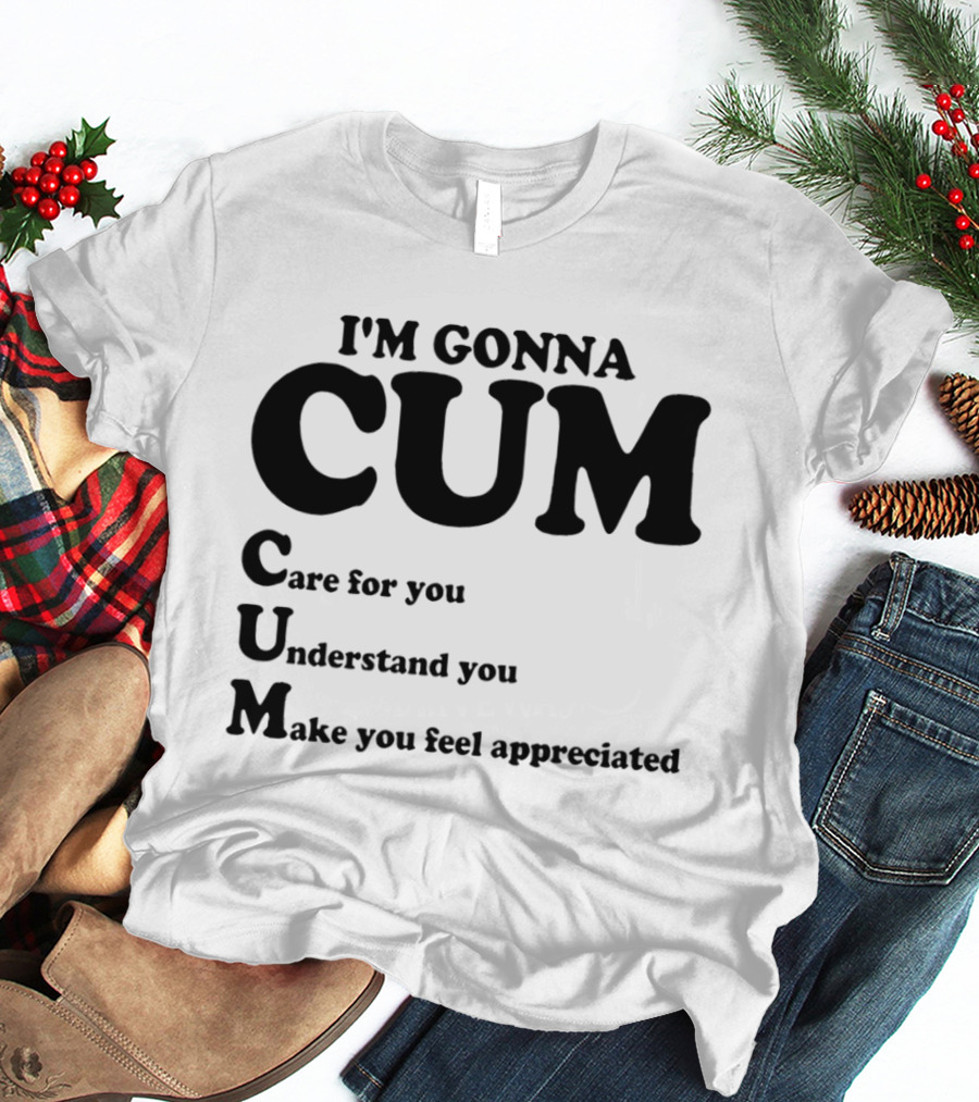 I'm Gonna CUM Care For You Understand You Make You Feel Appreciated T-Shirt