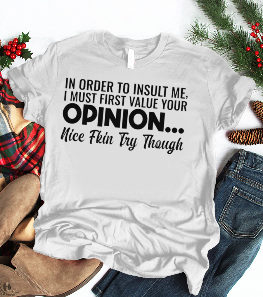 In Order To Insult Me I Must First Value Your Opinion Nice Fkin Try Though T-Shirt