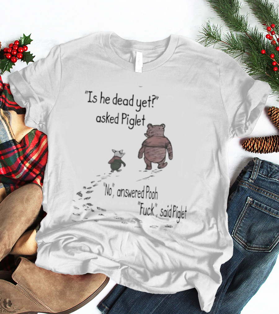 Is He Dead Yet Asked Piglet No Answered Pooh Fuck Said Piglet Meme T-Shirt