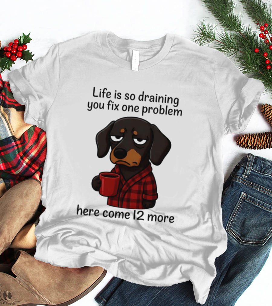 Life Is So Draining You Fix One Problem Here Come 12 More Dachshund Coffee Humor T-Shirt