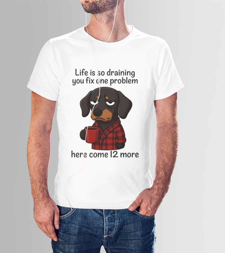 Life Is So Draining You Fix One Problem Here Come 12 More Dachshund Coffee Humor T-Shirt