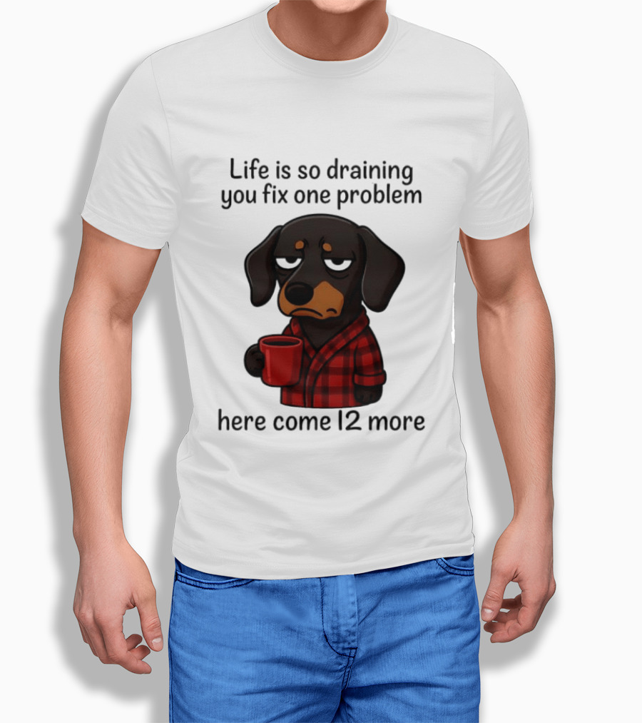 Life Is So Draining You Fix One Problem Here Come 12 More Dachshund Coffee Humor T-Shirt