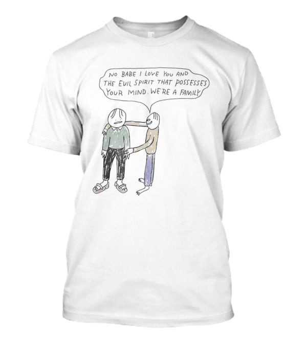 No Babe I Love You And The Evil Spirit That Possesses Your Mind We're A Family Wholesome Humor T-Shirt