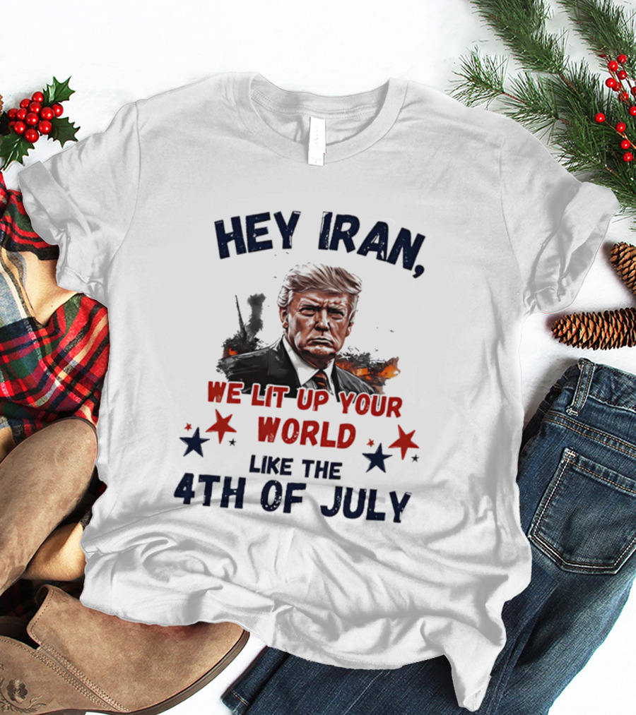 Hey Iran We Lit Up Your World Like The 4th Of July Trump T-Shirt