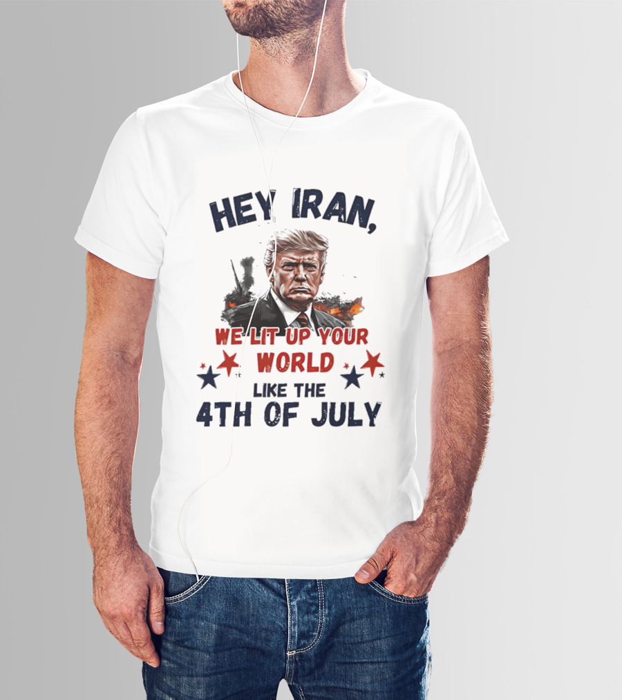 Hey Iran We Lit Up Your World Like The 4th Of July Trump T-Shirt