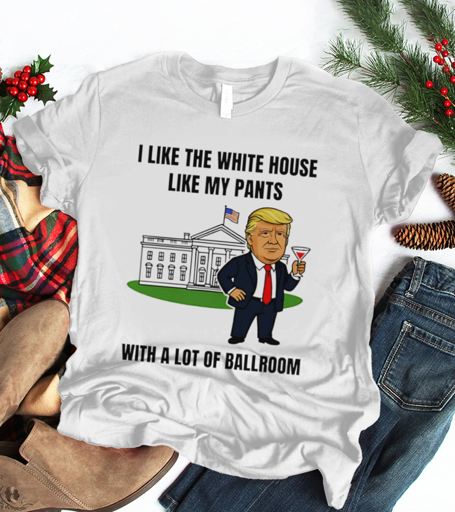 I Like The White House Like My Pants With A Lot Of Ballroom Trump T-Shirt