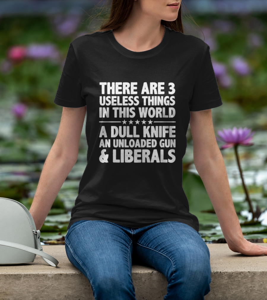 There Are 3 Useless Things In This World A Dull Knife An Unloaded Gun & Liberals T-Shirt
