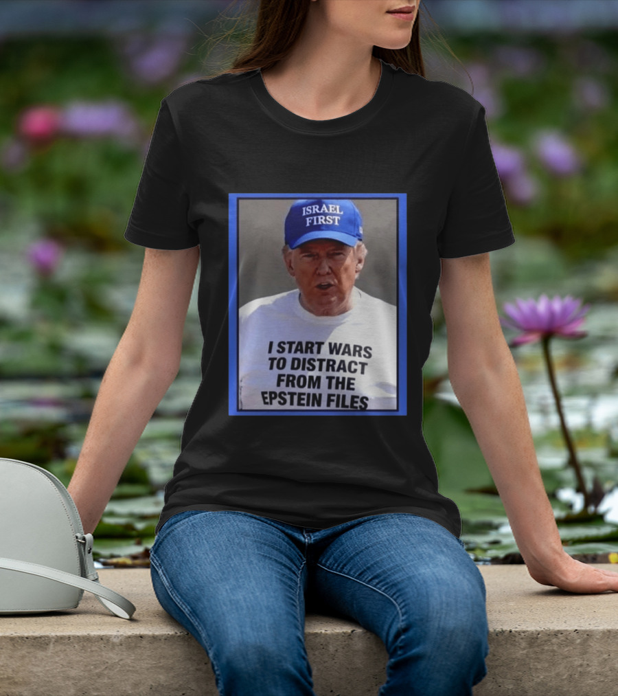 Israel First Hat Trump I Start Wars To Distract From The Epstein Files T-Shirt
