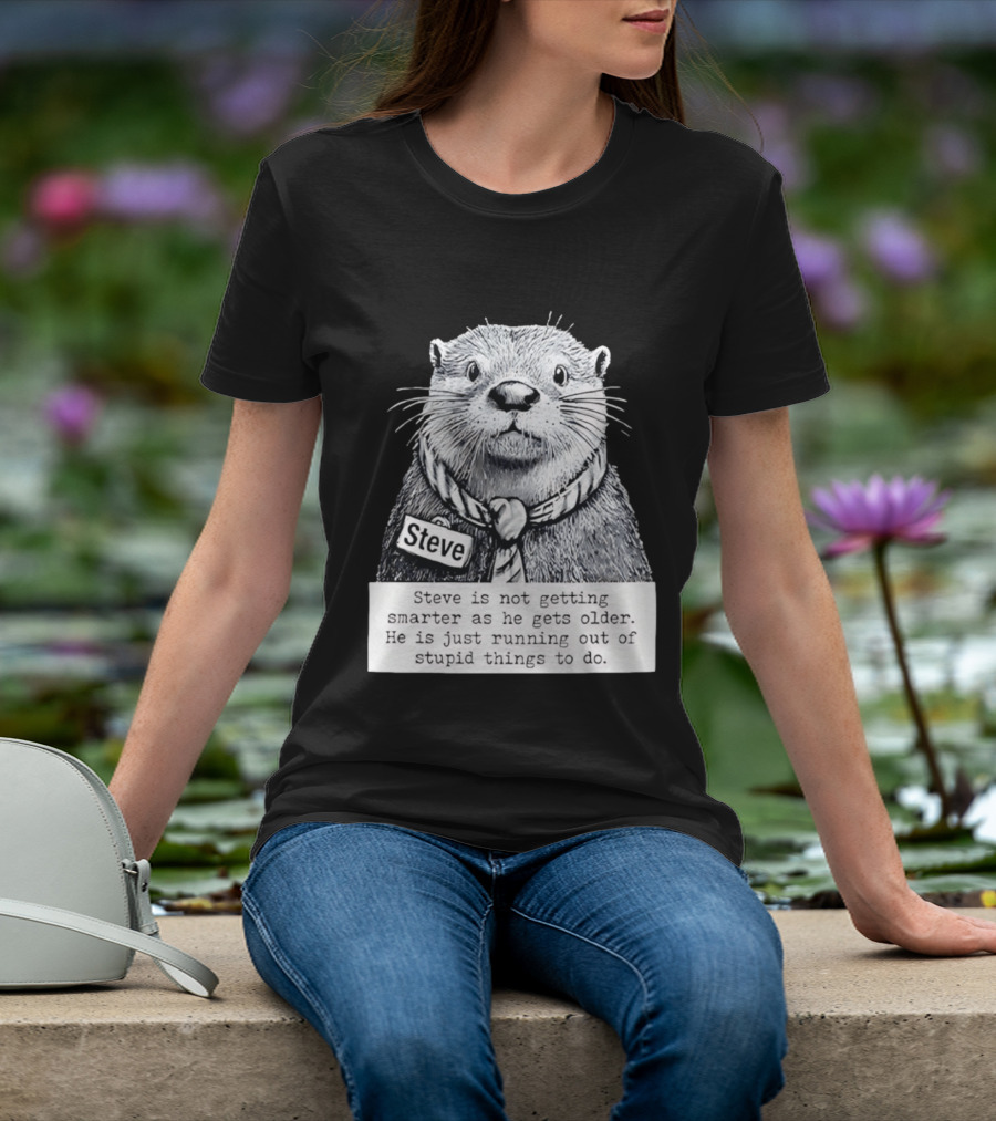 Steve Is Not Getting Smarter He Is Just Running Out Of Stupid Things To Do T-Shirt