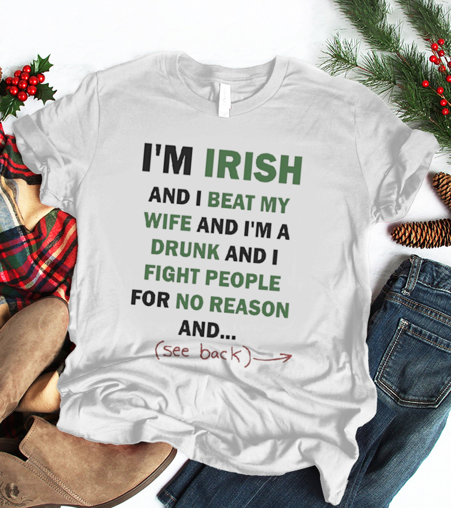 I'm Irish And I Beat My Wife And I'm A Drunk And I Fight People For No Reason And See Back T-Shirt