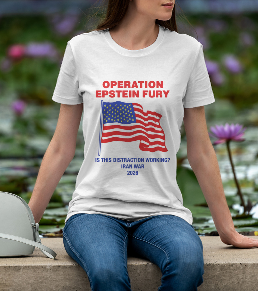 Operation Epstein Fury Is This Distraction Working Iran War 2026 T-Shirt