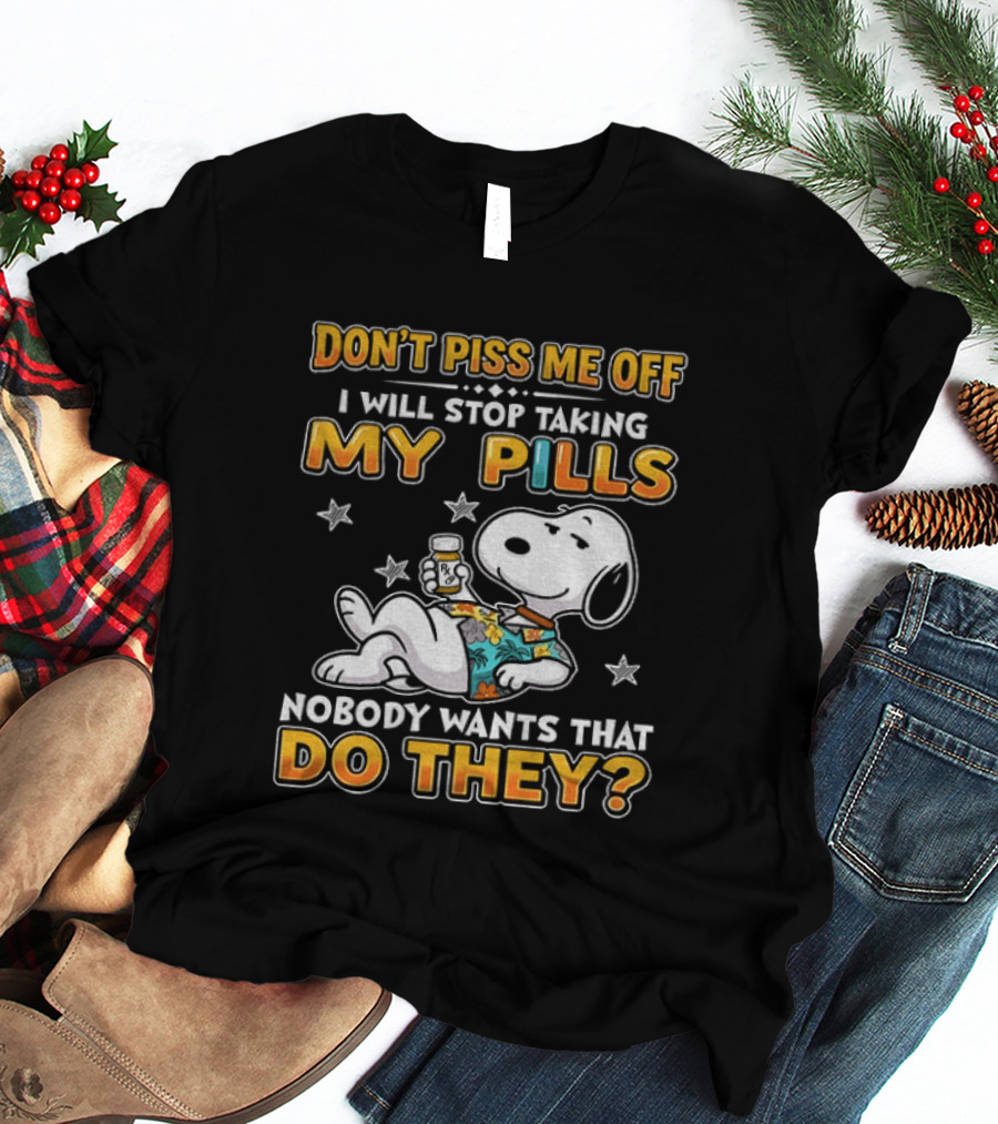 Snoopy Don't Piss Me Off I Will Stop Taking My Pills Nobody Wants That Do They T-Shirt