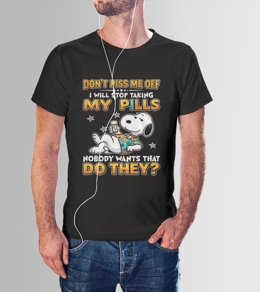 Snoopy Don't Piss Me Off I Will Stop Taking My Pills Nobody Wants That Do They T-Shirt