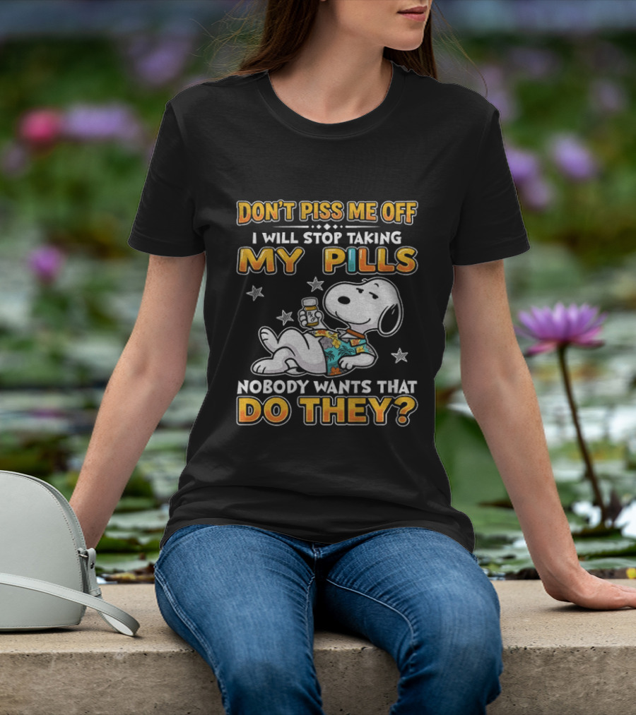 Snoopy Don't Piss Me Off I Will Stop Taking My Pills Nobody Wants That Do They T-Shirt