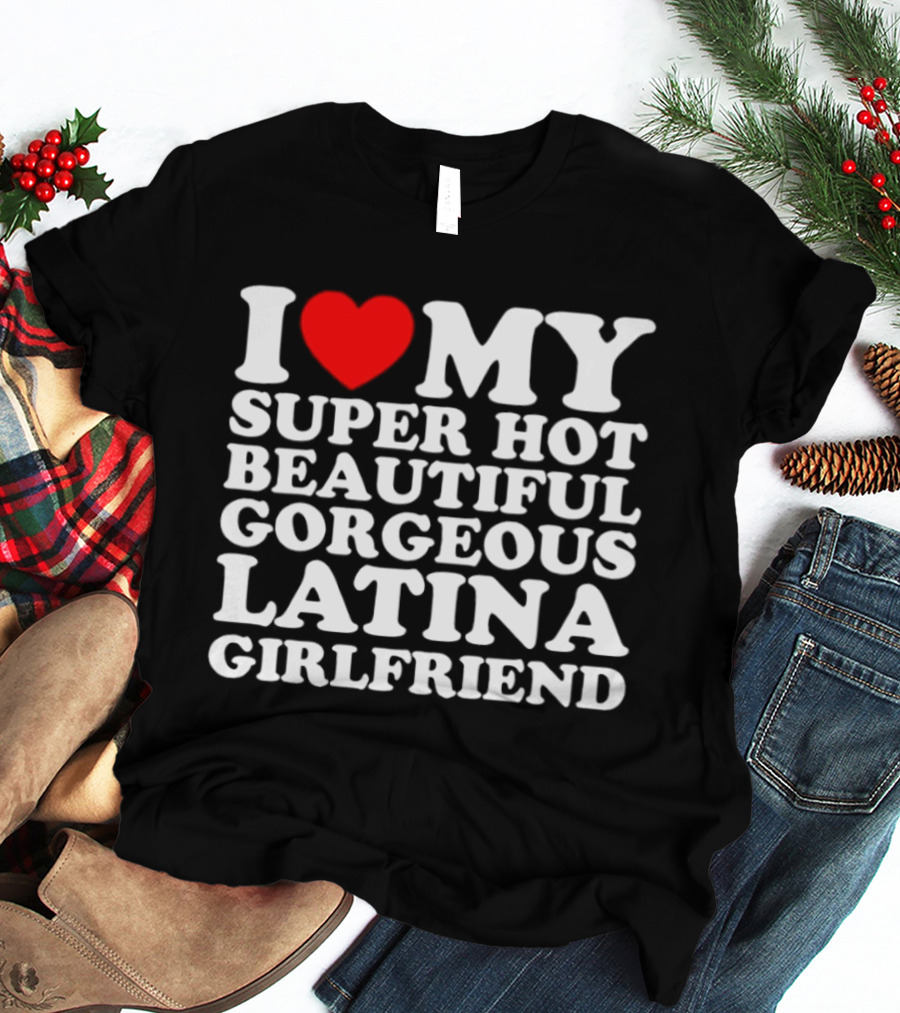 I Love My Super Hot Beautiful Gorgeous Latina Girlfriend T-Shirt