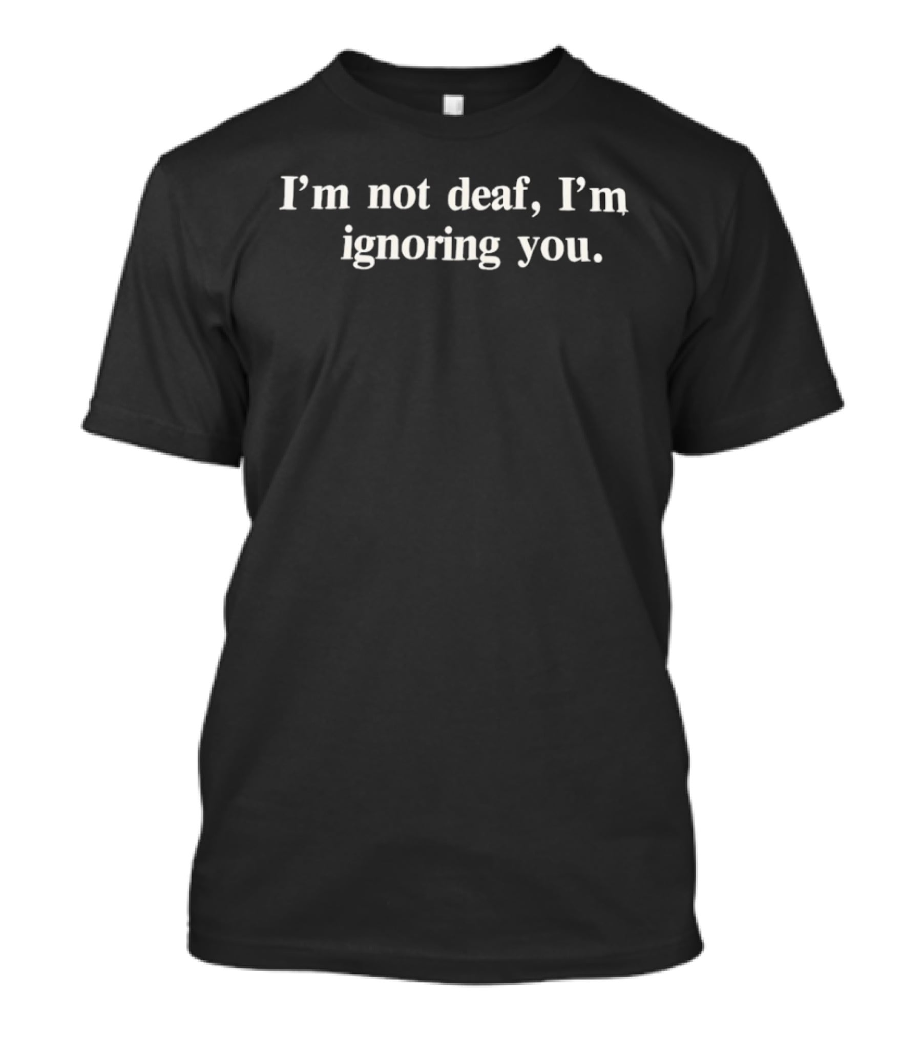 I'm Not Deaf I'm Ignoring You Classic White T-Shirt