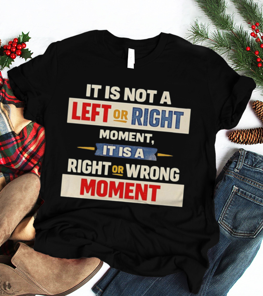 It Is Not A Left Or Right Moment It Is A Right Or Wrong Moment T-Shirt